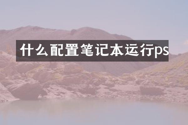 什么配置笔记本运行ps