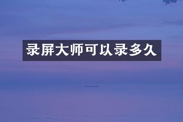 录屏大师可以录多久
