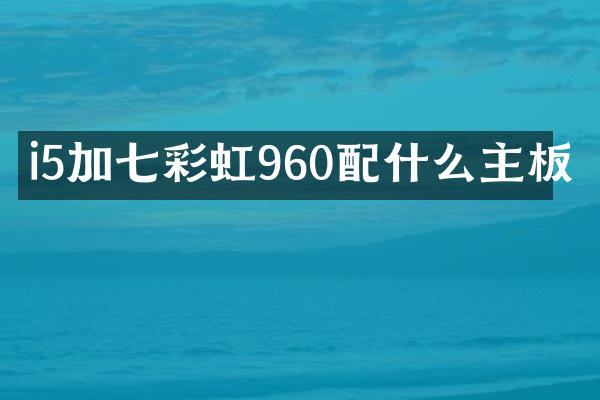 i5加七彩虹960配什么主板