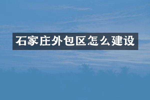 石家庄外包区怎么建设