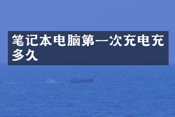 笔记本电脑第一次充电充多久