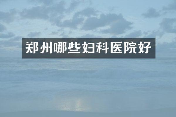 郑州哪些妇科医院好