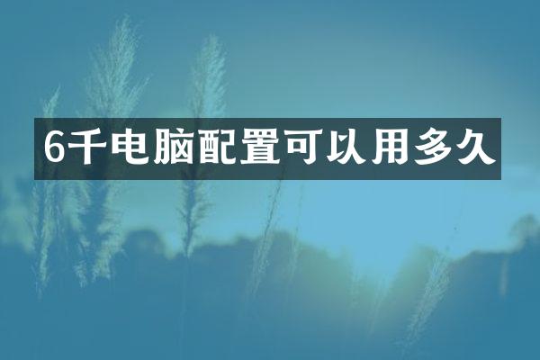 6千电脑配置可以用多久
