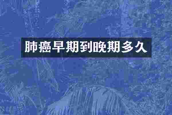 肺癌早期到晚期多久