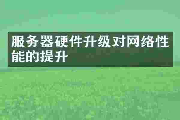 服务器硬件升级对网络性能的提升