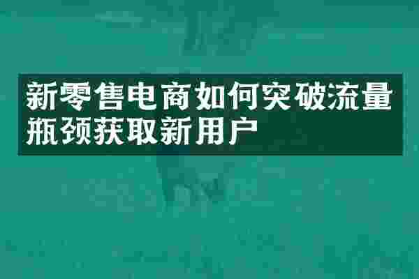 新零售电商如何突破流量瓶颈获取新用户