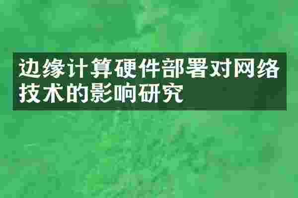 边缘计算硬件部署对网络技术的影响研究