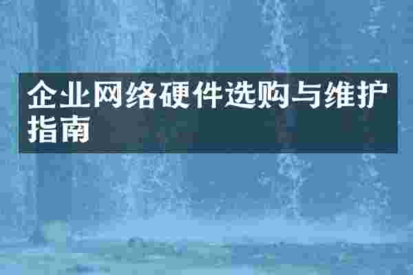 企业网络硬件选购与维护指南