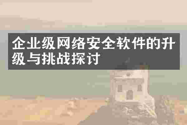 企业级网络安全软件的升级与挑战探讨