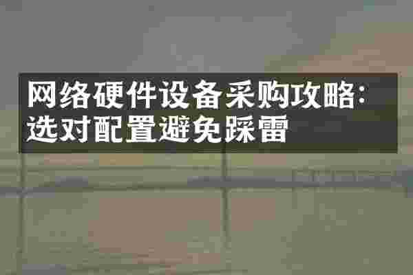 网络硬件设备采购攻略：选对配置避免踩雷