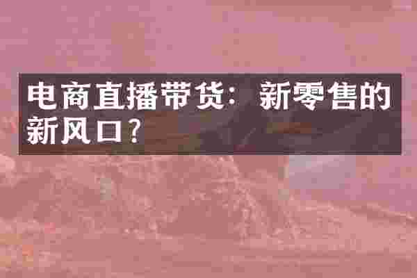 电商直播带货：新零售的新风口？