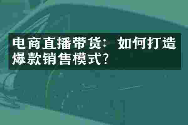 电商直播带货：如何打造爆款销售模式？
