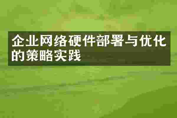 企业网络硬件部署与优化的策略实践