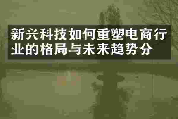 新兴科技如何重塑电商行业的格局与未来趋势分析