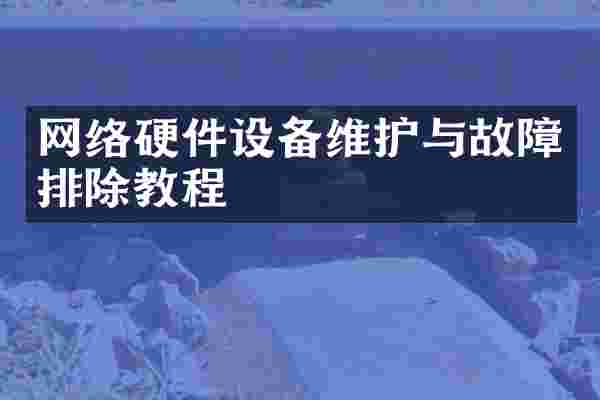 网络硬件设备维护与故障排除教程