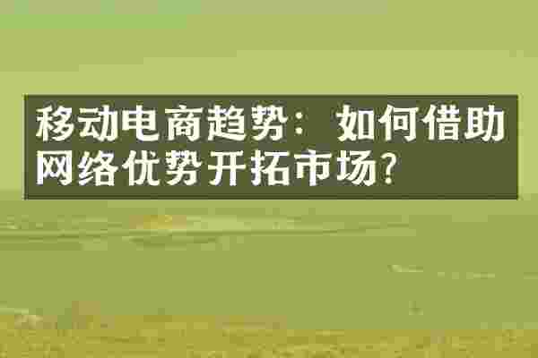 移动电商趋势：如何借助网络优势开拓市场？