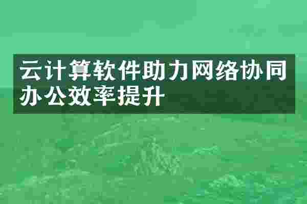 云计算软件助力网络协同办公效率提升