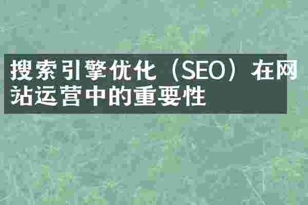 搜索引擎优化（SEO）在网站运营中的重要性