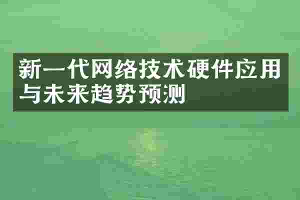 新一代网络技术硬件应用与未来趋势预测