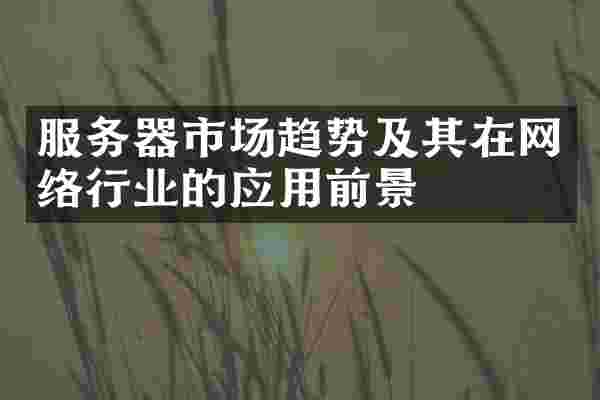 服务器市场趋势及其在网络行业的应用前景