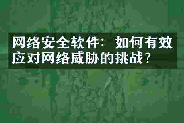 网络安全软件：如何有效应对网络威胁的挑战？