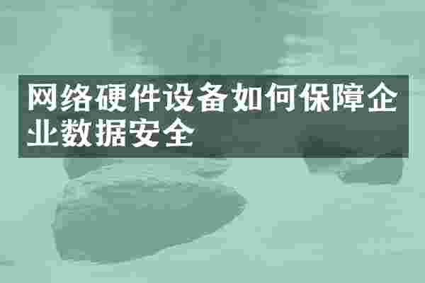 网络硬件设备如何保障企业数据安全