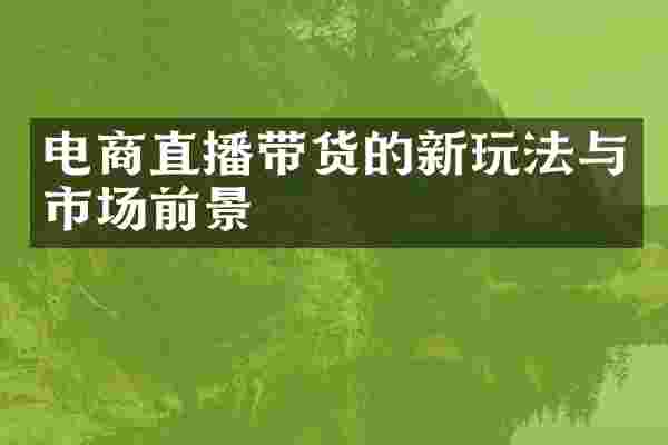 电商直播带货的新玩法与市场前景