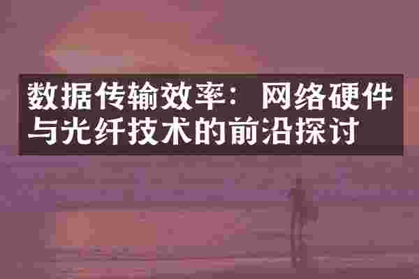 数据传输效率：网络硬件与光纤技术的前沿探讨