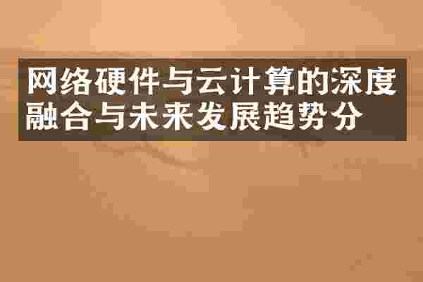 网络硬件与云计算的深度融合与未来发展趋势分析