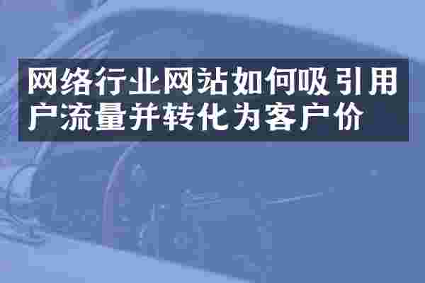 网络行业网站如何吸引用户流量并转化为客户价值
