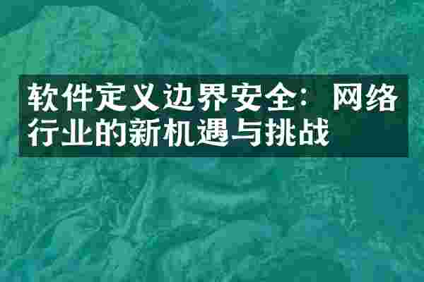 软件定义边界安全：网络行业的新机遇与挑战
