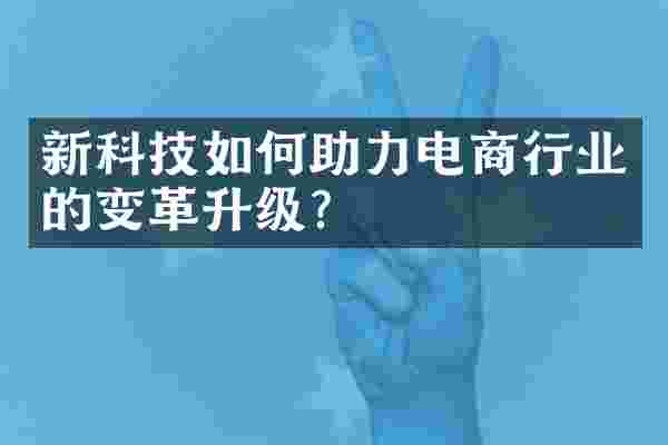 新科技如何助力电商行业的变革升级？