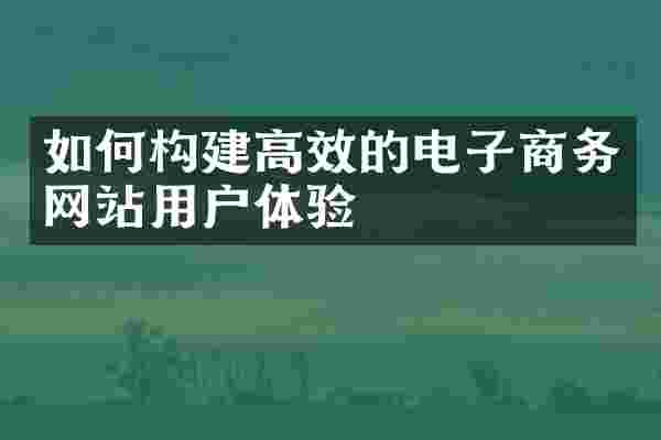 如何构建高效的电子商务网站用户体验