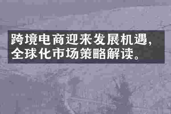 跨境电商迎来发展机遇，全球化市场策略解读。