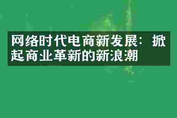网络时代电商新发展：掀起商业革新的新浪潮