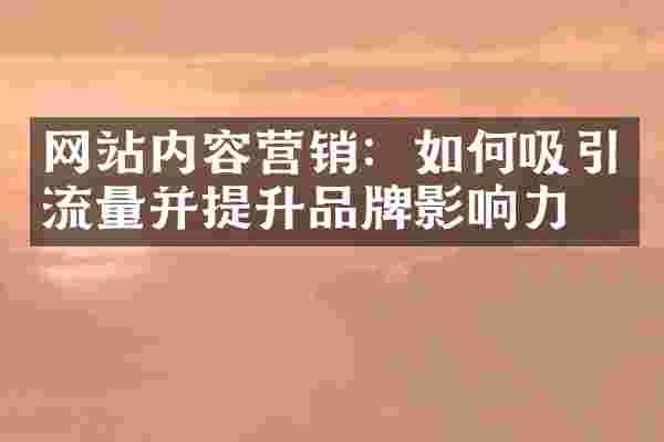 网站内容营销：如何吸引流量并提升品牌影响力