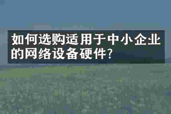如何选购适用于中小企业的网络设备硬件？