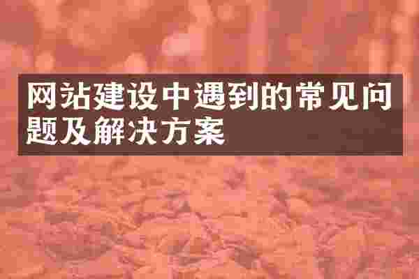 网站建设中遇到的常见问题及解决方案