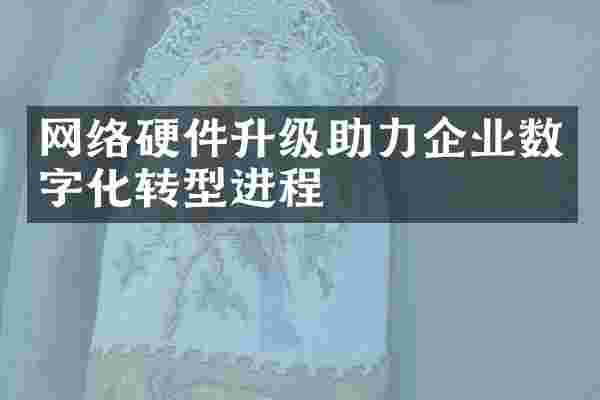 网络硬件升级助力企业数字化转型进程