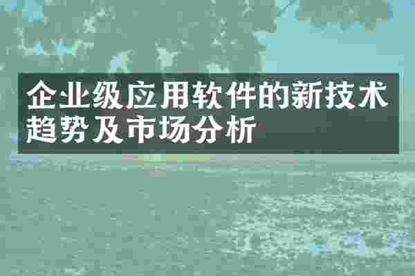 企业级应用软件的新技术趋势及市场分析