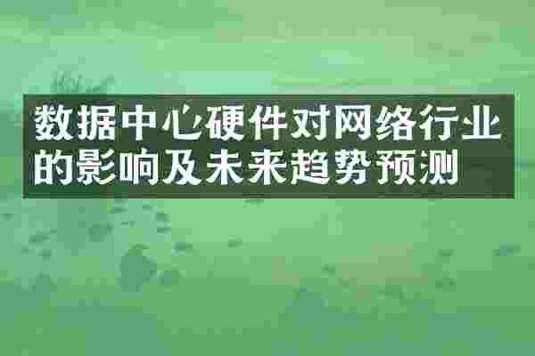 数据中心硬件对网络行业的影响及未来趋势预测
