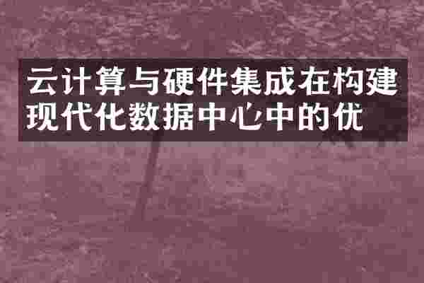 云计算与硬件集成在构建现代化数据中心中的优势