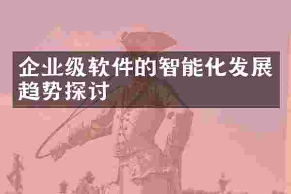 企业级软件的智能化发展趋势探讨
