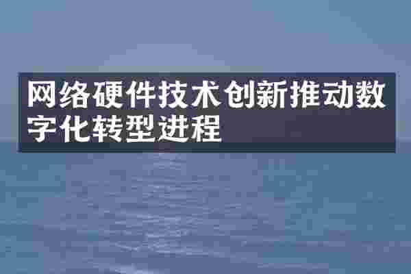 网络硬件技术创新推动数字化转型进程