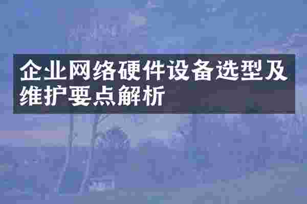 企业网络硬件设备选型及维护要点解析