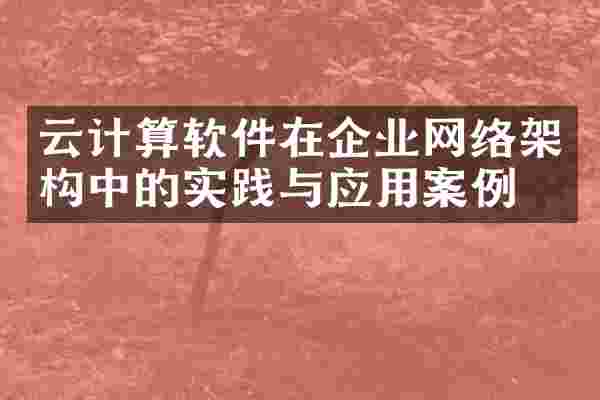 云计算软件在企业网络架构中的实践与应用案例