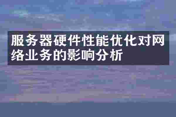 服务器硬件性能优化对网络业务的影响分析