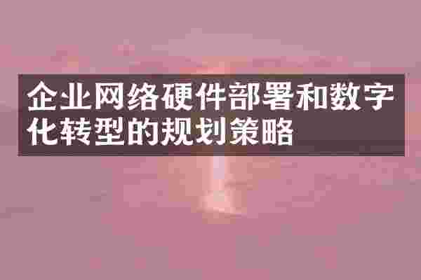 企业网络硬件部署和数字化转型的规划策略