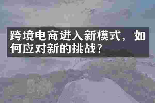 跨境电商进入新模式，如何应对新的挑战？