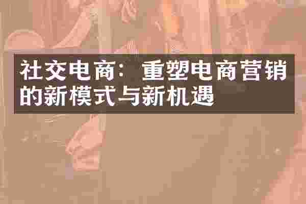 社交电商：重塑电商营销的新模式与新机遇